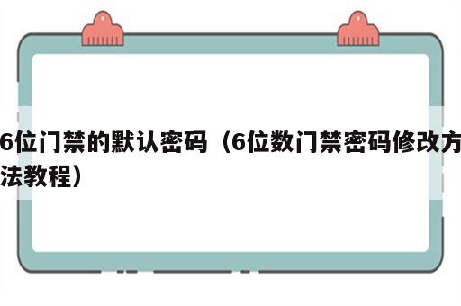 6位门禁的默认密码（6位数门禁密码修改方法教程）