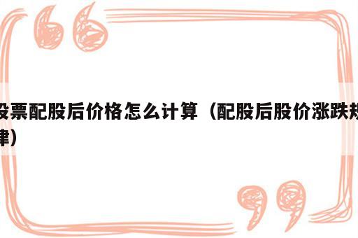 股票配股后价格怎么计算（配股后股价涨跌规律）