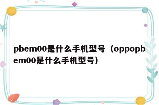 pbem00是什么手机型号（oppopbem00是什么手机型号）