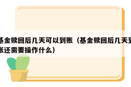 基金赎回后几天可以到账（基金赎回后几天到账还需要操作什么）