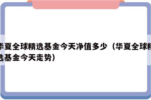 华夏全球精选基金今天净值多少（华夏全球精选基金今天走势）