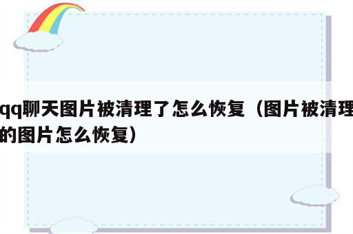 qq聊天图片被清理了怎么恢复（图片被清理的图片怎么恢复）