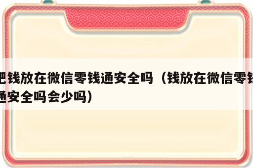把钱放在微信零钱通安全吗（钱放在微信零钱通安全吗会少吗）