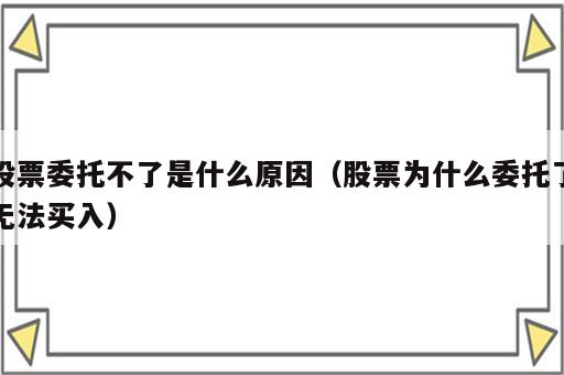 股票委托不了是什么原因（股票为什么委托了无法买入）