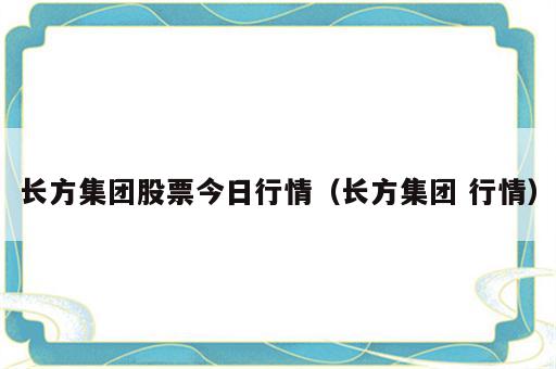 长方集团股票今日行情（长方集团 行情）