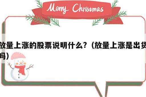 放量上涨的股票说明什么?（放量上涨是出货吗）