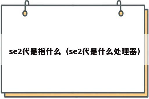 se2代是指什么（se2代是什么处理器）