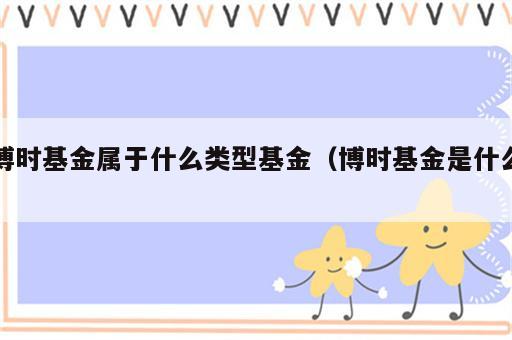 博时基金属于什么类型基金（博时基金是什么）