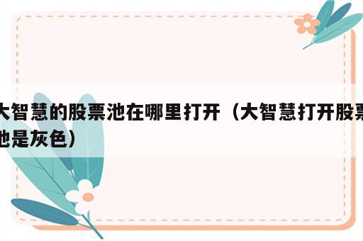 大智慧的股票池在哪里打开（大智慧打开股票池是灰色）