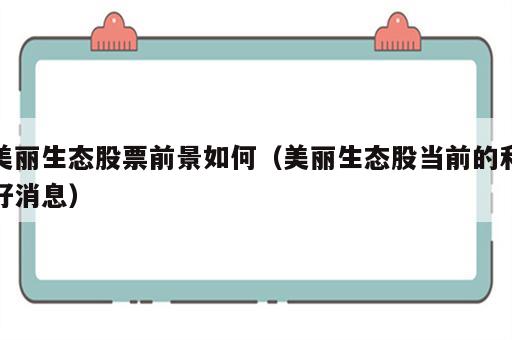 美丽生态股票前景如何（美丽生态股当前的利好消息）