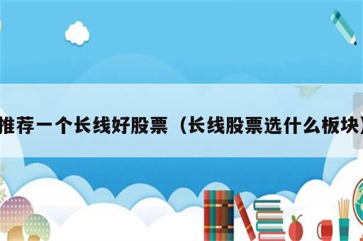推荐一个长线好股票（长线股票选什么板块）