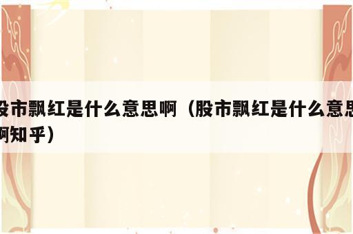 股市飘红是什么意思啊（股市飘红是什么意思啊知乎）