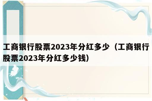 工商银行股票2023年分红多少（工商银行股票2023年分红多少钱）