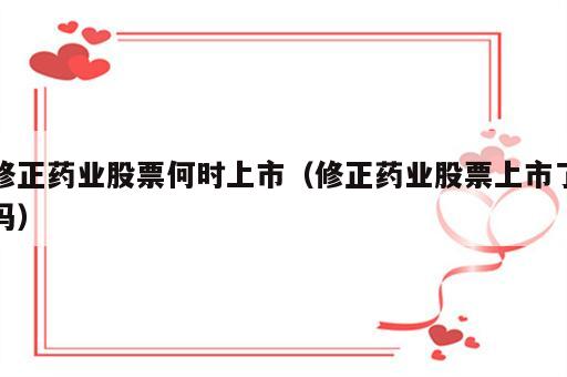 修正药业股票何时上市（修正药业股票上市了吗）