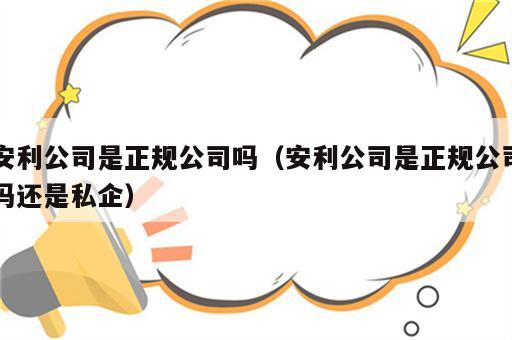 安利公司是正规公司吗（安利公司是正规公司吗还是私企）
