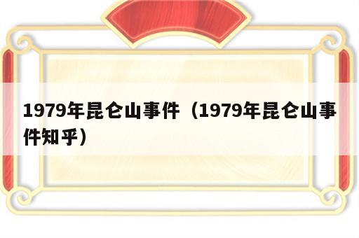 1979年昆仑山事件（1979年昆仑山事件知乎）