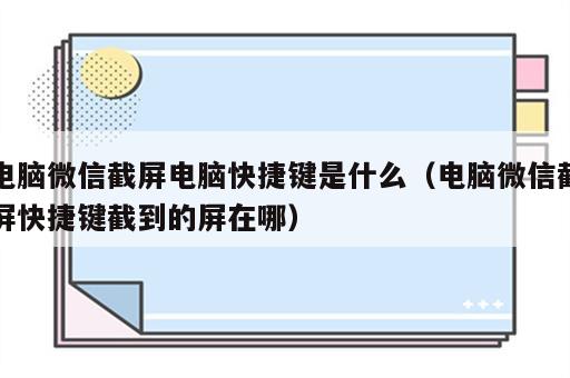 电脑微信截屏电脑快捷键是什么（电脑微信截屏快捷键截到的屏在哪）