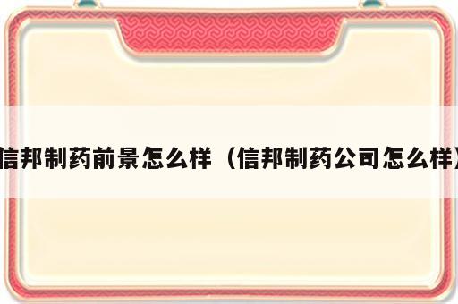 信邦制药前景怎么样（信邦制药公司怎么样）