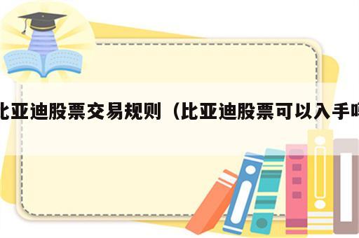 比亚迪股票交易规则（比亚迪股票可以入手吗）