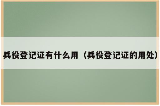 兵役登记证有什么用（兵役登记证的用处）