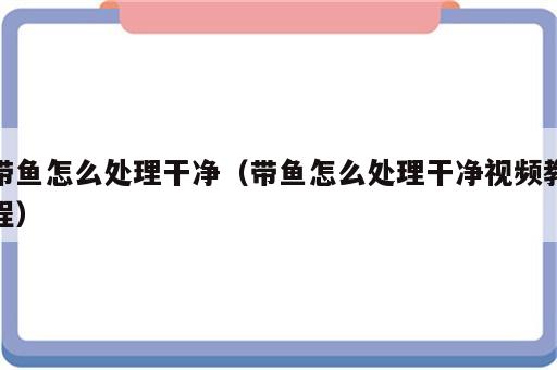 带鱼怎么处理干净（带鱼怎么处理干净视频教程）