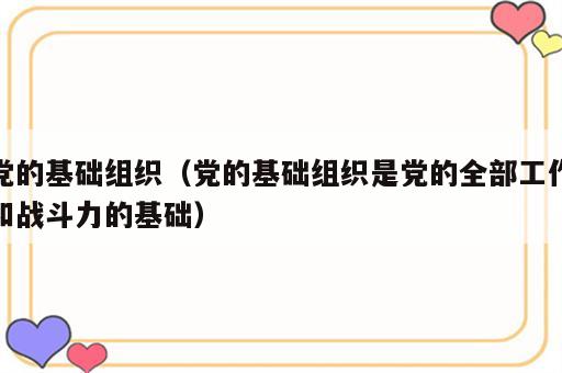 党的基础组织（党的基础组织是党的全部工作和战斗力的基础）