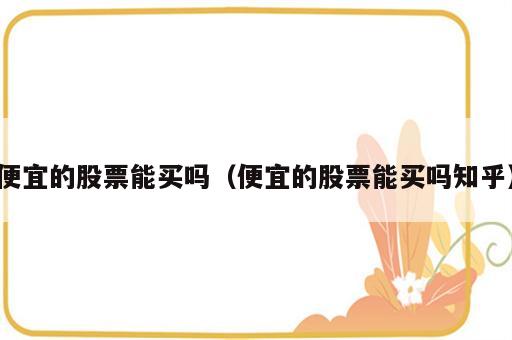 便宜的股票能买吗（便宜的股票能买吗知乎）