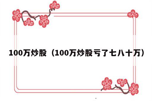 100万炒股（100万炒股亏了七八十万）