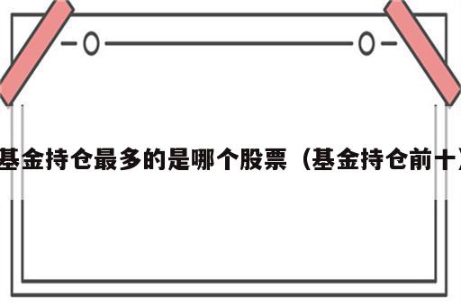基金持仓最多的是哪个股票（基金持仓前十）