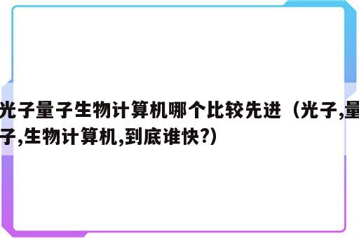 光子量子生物计算机哪个比较先进（光子,量子,生物计算机,到底谁快?）