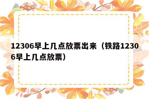 12306早上几点放票出来（铁路12306早上几点放票）