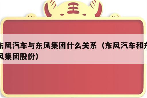 东风汽车与东风集团什么关系（东风汽车和东风集团股份）