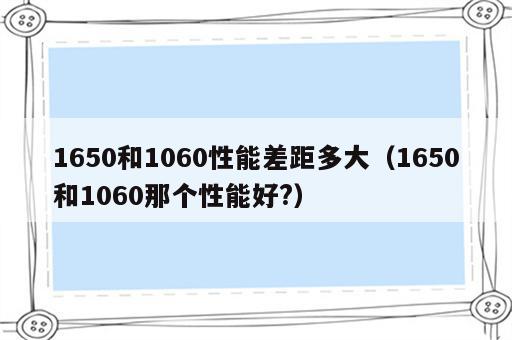 1650和1060性能差距多大（1650和1060那个性能好?）