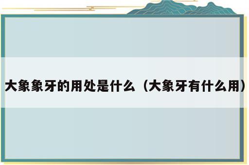大象象牙的用处是什么（大象牙有什么用）