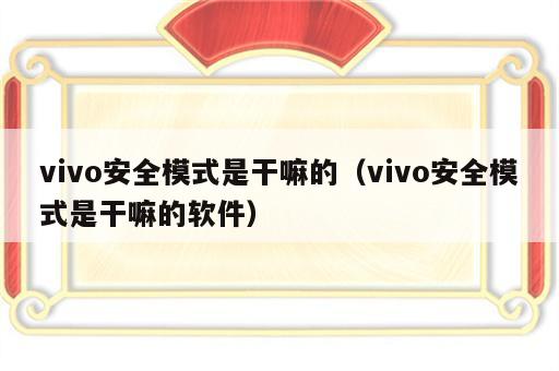 vivo安全模式是干嘛的（vivo安全模式是干嘛的软件）
