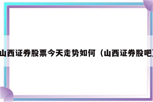 山西证券股票今天走势如何（山西证券股吧）