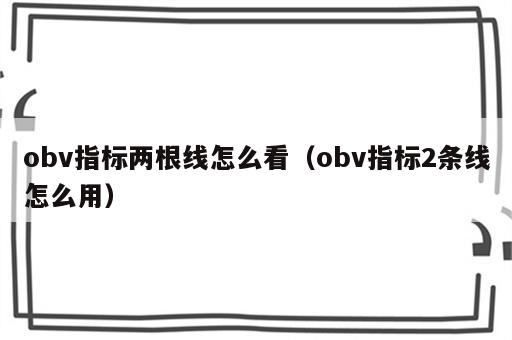 obv指标两根线怎么看（obv指标2条线怎么用）