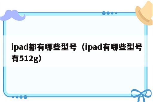 ipad都有哪些型号（ipad有哪些型号有512g）