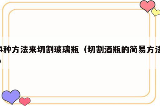 4种方法来切割玻璃瓶（切割酒瓶的简易方法）