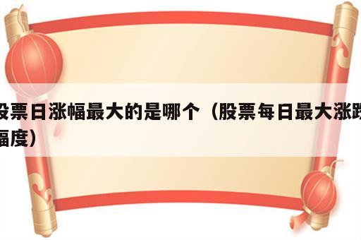 股票日涨幅最大的是哪个（股票每日最大涨跌幅度）