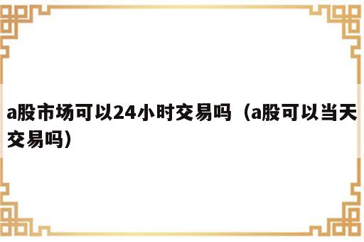 a股市场可以24小时交易吗（a股可以当天交易吗）