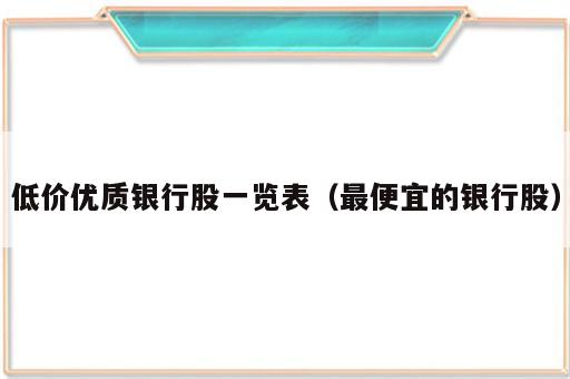 低价优质银行股一览表（最便宜的银行股）