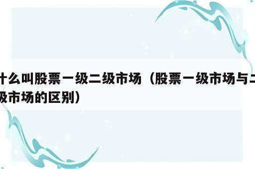 什么叫股票一级二级市场（股票一级市场与二级市场的区别）