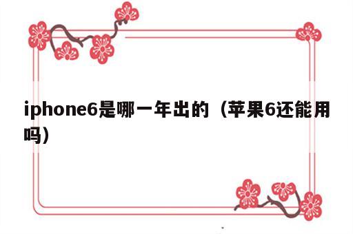 iphone6是哪一年出的（苹果6还能用吗）