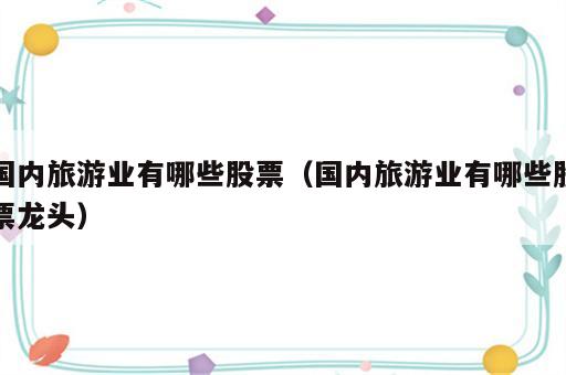国内旅游业有哪些股票（国内旅游业有哪些股票龙头）