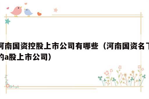 河南国资控股上市公司有哪些（河南国资名下的a股上市公司）