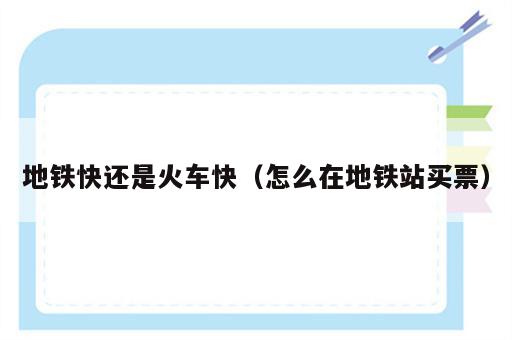 地铁快还是火车快（怎么在地铁站买票）