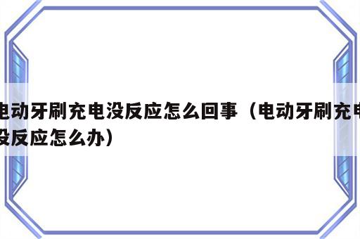 电动牙刷充电没反应怎么回事（电动牙刷充电没反应怎么办）