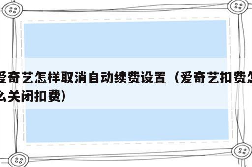 爱奇艺怎样取消自动续费设置（爱奇艺扣费怎么关闭扣费）