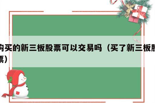购买的新三板股票可以交易吗（买了新三板股票）